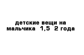 детские вещи на мальчика  1,5- 2 года